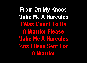 From On My Knees
Make Me A Hurcules
I Was Meant To Be

A Warrior Please
Make Me A Hurcules
'cos I Have Sent For

A Warrior