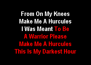 From On My Knees
Make Me A Hurcules
lWas Meant To Be

A Warrior Please
Make Me A Hurcules
This Is My Darkest Hour