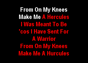 From On My Knees
Make Me A Hercules
IWas Meant To Be

'cos I Have Sent For
A Warrior
From On My Knees
Make Me A Hurcules