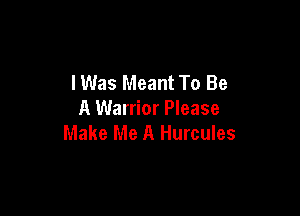 lWas Meant To Be

A Warrior Please
Make Me A Hurcules