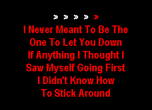 b33321

I Never Meant To Be The
One To Let You Down
If Anything I Thoughtl

Saw Myself Going First
I Didn't Know How
To Stick Around