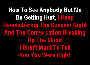 How To See Anybody But Me
Be Getting Hurt, I Keep
Remembering The Summer Night
And The Conversation Breaking
Up The Mood
I Didn't Want To Tell
You You Were Right