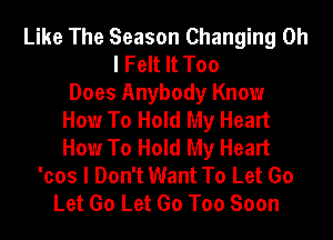 Like The Season Changing Oh
I Felt It Too
Does Anybody Know
How To Hold My Heart
How To Hold My Heart
'cos I Don't Want To Let Go
Let Go Let Go Too Soon