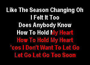 Like The Season Changing Oh
I Felt It Too
Does Anybody Know
How To Hold My Heart
How To Hold My Heart
'cos I Don't Want To Let Go
Let Go Let Go Too Soon