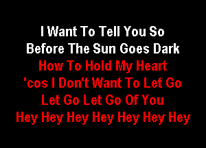 I Want To Tell You So
Before The Sun Goes Dark
How To Hold My Heart

'cos I Don't Want To Let Go
Let Go Let Go Of You
Hey Hey Hey Hey Hey Hey Hey