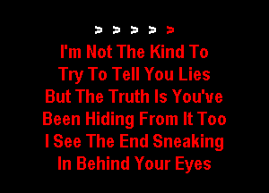 b33321

I'm Not The Kind To
Try To Tell You Lies
But The Truth Is You've

Been Hiding From It Too
lSee The End Sneaking
In Behind Your Eyes