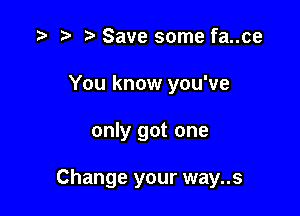 o t' t) Save some fa..ce
You know you've

only got one

Change your way..s