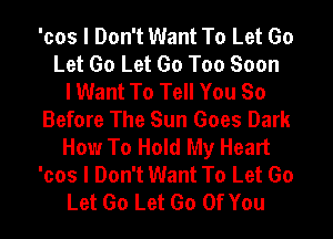 'cos I Don't Want To Let Go
Let Go Let Go Too Soon
I Want To Tell You So
Before The Sun Goes Dark
How To Hold My Heart
'cos I Don't Want To Let Go
Let Go Let Go Of You