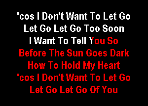 'cos I Don't Want To Let Go
Let Go Let Go Too Soon
I Want To Tell You So
Before The Sun Goes Dark
How To Hold My Heart
'cos I Don't Want To Let Go
Let Go Let Go Of You