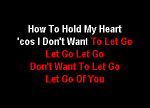 How To Hold My Heart
'cos I Don't Want To Let Go
Let Go Let Go

Don't Want To Let Go
Let Go Of You