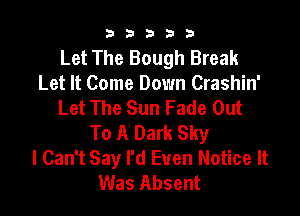 b33321

Let The Bough Break
Let It Come Down Crashin'
Let The Sun Fade Out

To A Dark Sky
I Can't Say I'd Even Notice It
Was Absent