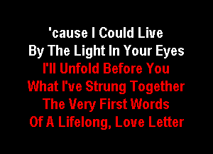 'cause I Could Live
By The Light In Your Eyes
I'll Unfold Before You
What I've Strung Together
The Very First Words
Of A Lifelong, Love Letter