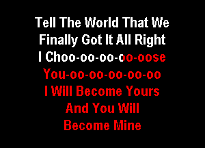 Tell The World That We
Finally Got It All Right
I Choo-oo-oo-oo-oose

You-oo-oo-oo-oo-oo
lWill Become Yours

And You Will
Become Mine