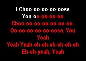 I Choo-oo-oo-oo-oose
You-oo-oo-oo-oo
Choo-oo-oo-oo-oo-oo-oo-

Oo-oo-oo-oo-oo-oose, You
Yeah
Yeah Yeah-eh-eh-eh-eh-eh-eh
Eh-eh-yeah, Yeah