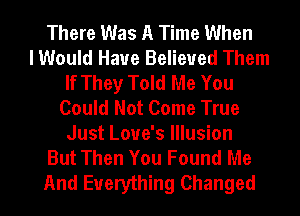 There Was A Time When
I Would Have Believed Them
If They Told Me You
Could Not Come True
Just Love's Illusion
But Then You Found Me
And Everything Changed