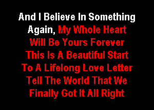 And I Believe In Something
Again, My Whole Heart
Will Be Yours Forever

This Is A Beautiful Start
To A Lifelong Love Letter
Tell The World That We

Finally Got It All Right I