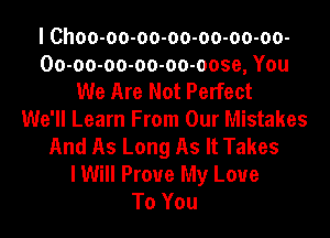 I Choo-oo-oo-oo-oo-oo-oo-
Oo-oo-oo-oo-oo-oose, You
We Are Not Perfect
We'll Learn From Our Mistakes
And As Long As It Takes
I Will Prove My Love
To You