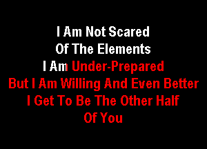 lAm Not Scared
Of The Elements
lAm Under-Prepared

But I Am Willing And Even Better
I Get To Be The Other Half
Of You