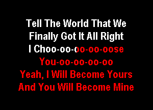 Tell The World That We
Finally Got It All Right
I Choo-oo-oo-oo-oose

Yowoo-oo-oo-oo
Yeah, I Will Become Yours
And You Will Become Mine