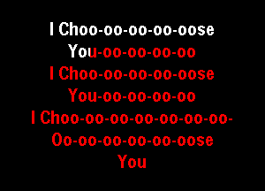 l Choo-oo-oo-oo-oose
You-oo-oo-oo-oo
l Choo-oo-oo-oo-oose

You-oo-oo-oo-oo
I Choo-oo-oo-oo-oo-oo-oo-
Oo-oo-oo-oo-oo-oose
You