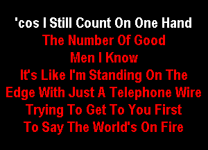 'cos I Still Count On One Hand
The Number Of Good
Men I Know
It's Like I'm Standing On The
Edge With Just A Telephone Wire
Trying To Get To You First
To Say The World's On Fire