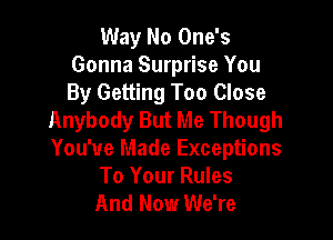 Way No One's
Gonna Surprise You
By Getting Too Close

Anybody But Me Though

You've Made Exceptions
To Your Rules
And Now We're