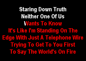 Staring Down Truth
Neither One Of Us
Wants To Know
It's Like I'm Standing On The
Edge With Just A Telephone Wire
Trying To Get To You First
To Say The World's On Fire