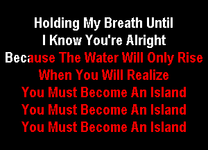 Holding My Breath Until
I Know You're Alright
Because The Water Will Only Rise
When You Will Realize
You Must Become An Island
You Must Become An Island
You Must Become An Island