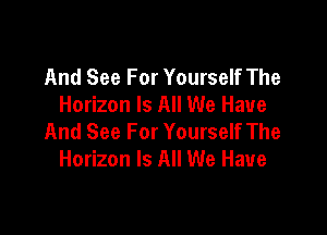 And See For Yourself The
Horizon Is All We Have

And See For Yourself The
Horizon Is All We Have