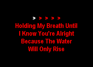 33333

Holding My Breath Until

I Know You're Alright
Because The Water
Will Only Rise