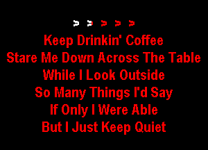 33333

Keep Drinkin' Coffee
Stare Me Down Across The Table
While I Look Outside
So Many Things I'd Say
If Only I Were Able
But I Just Keep Quiet