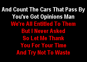 And Count The Cars That Pass By
You've Got Opinions Man
We're All Entitled To Them

But I Never Asked
So Let Me Thank
You For Your Time
And Try Not To Waste