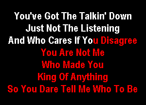 You've Got The Talkin' Down
Just Not The Listening
And Who Cares If You Disagree
You Are Not Me
Who Made You
King Of Anything
So You Dare Tell Me Who To Be