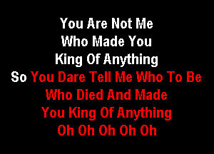 You Are Not Me
Who Made You
King Of Anything
So You Dare Tell Me Who To Be

Who Died And Made
You King Of Anything
Oh Oh Oh Oh Oh