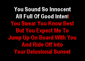 You Sound So Innocent
All Full Of Good Intent
You Swear You Know Best
But You Expect Me To
Jump Up On Board With You
And Ride Off Into
Your Delusional Sunset