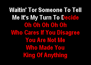 Waitin' Tor Someone To Tell
Me It's My Turn To Decide
Oh Oh Oh Oh Oh

Who Cares If You Disagree
You Are Not Me
Who Made You
King Of Anything