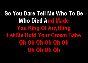 So You Dare Tell Me Who To Be
Who Died And Made
You King Of Anything
Let Me Hold Your Crown Babe
Oh Oh Oh Oh Oh Oh
Oh Oh Oh Oh