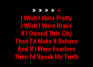 b33321

I Wish I Were Pretty
lWish I Were Brave
lfl Owned This City

Then I'd Make It Behave
And lfl Were Fearless
Then I'd Speak My Truth