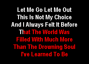 Let Me Go Let Me Out
This Is Not My Choice
And I Always Felt It Before
That The World Was
Filled With Much More
Than The Drowning Soul
I've Learned To Be