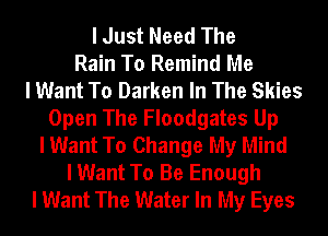 I Just Need The
Rain To Remind Me
I Want To Darken In The Skies
Open The Floodgates Up
I Want To Change My Mind
I Want To Be Enough
I Want The Water In My Eyes