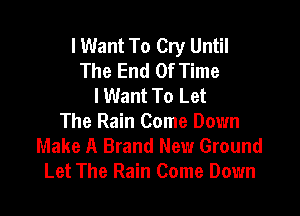 I Want To Cry Until
The End Of Time
I Want To Let

The Rain Come Down
Make A Brand New Ground
Let The Rain Come Down