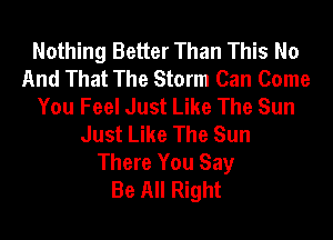 Nothing Better Than This No
And That The Storm Can Come
You Feel Just Like The Sun
Just Like The Sun

There You Say
Be All Right
