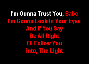 I'm Gonna Trust You, Babe

I'm Gonna Look In Your Eyes
And If You Say

Be All Right
I'll Follow You
Into, The Light