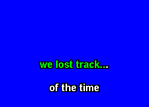 we lost track...

of the time