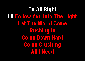 Be All Right
I'll Follow You Into The Light
Let The World Come

Rushing In
Come Down Hard

Come Crushing
All I Need