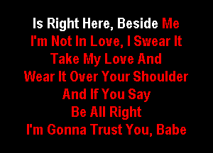 Is Right Here, Beside Me
I'm Not In Love, I Swear It
Take My Love And
Wear It Over Your Shoulder
And If You Say
Be All Right
I'm Gonna Trust You, Babe
