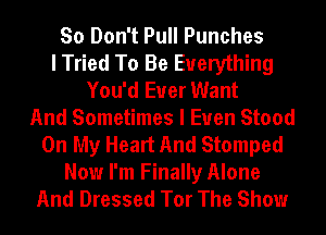 So Don't Pull Punches
I Tried To Be Everything
You'd Euer Want
And Sometimes I Euen Stood
On My Heart And Stamped
Now I'm Finally Alone
And Dressed Tor The Show