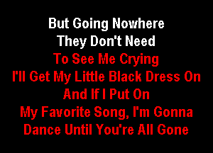 But Going Nowhere
They Don't Need
To See Me Crying
I'll Get My Little Black Dress On
And Ifl Put On
My Favorite Song, I'm Gonna
Dance Until You're All Gone