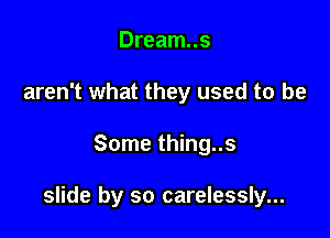 Dream..s
aren't what they used to be

Some thing..s

slide by so carelessly...