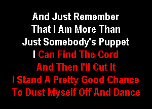 And Just Remember
That I Am More Than
Just Somebody's Puppet
I Can Find The Cord
And Then I'll Cut It
I Stand A Pretty Good Chance
To Dust Myself Off And Dance